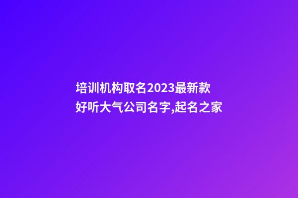 培训机构取名2023最新款 好听大气公司名字,起名之家-第1张-公司起名-玄机派